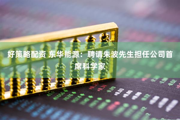 好策略配资 东华能源：聘请朱波先生担任公司首席科学家