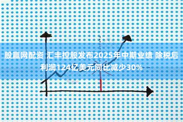 股赢网配资 汇丰控股发布2025年中期业绩 除税后利润124亿美元同比减少30%