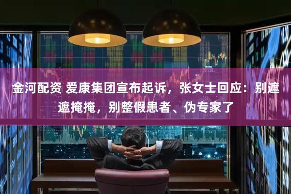 金河配资 爱康集团宣布起诉，张女士回应：别遮遮掩掩，别整假患者、伪专家了