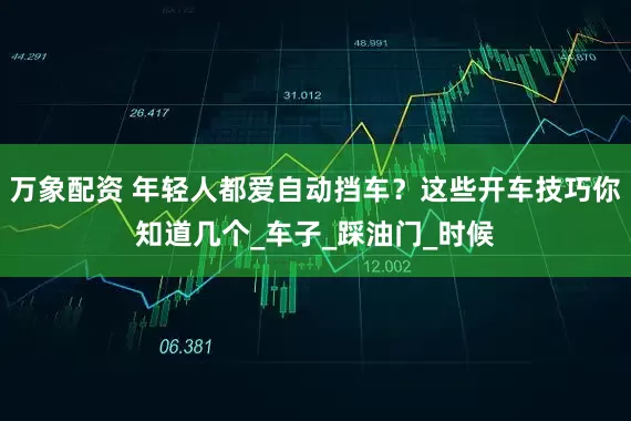 万象配资 年轻人都爱自动挡车？这些开车技巧你知道几个_车子_踩油门_时候