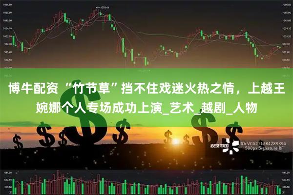 博牛配资 “竹节草”挡不住戏迷火热之情，上越王婉娜个人专场成功上演_艺术_越剧_人物