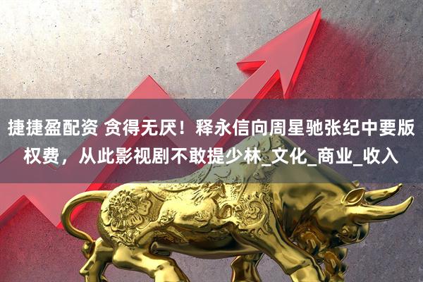 捷捷盈配资 贪得无厌！释永信向周星驰张纪中要版权费，从此影视剧不敢提少林_文化_商业_收入