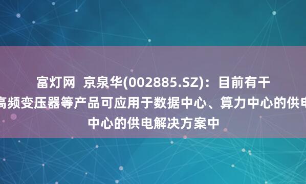 富灯网  京泉华(002885.SZ)：目前有干式变压器和高频变压器等产品可应用于数据中心、算力中心的供电解决方案中