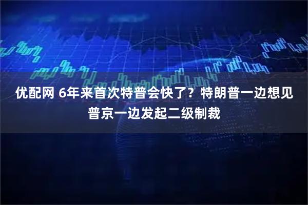 优配网 6年来首次特普会快了？特朗普一边想见普京一边发起二级制裁