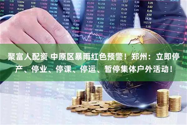 聚富人配资 中原区暴雨红色预警！郑州：立即停产、停业、停课、停运、暂停集体户外活动！