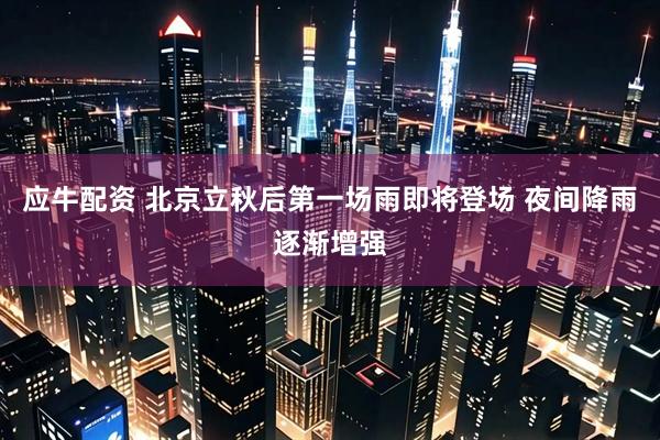 应牛配资 北京立秋后第一场雨即将登场 夜间降雨逐渐增强