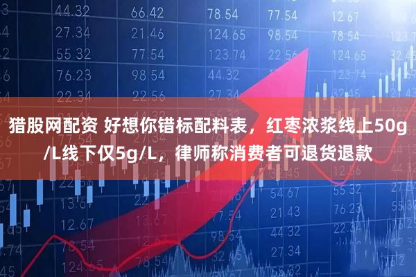 猎股网配资 好想你错标配料表，红枣浓浆线上50g/L线下仅5g/L，律师称消费者可退货退款