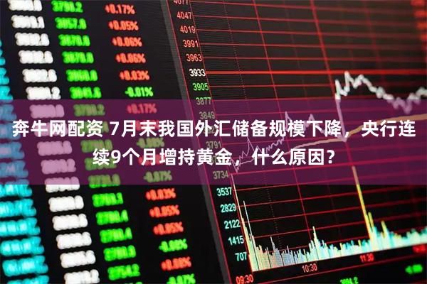 奔牛网配资 7月末我国外汇储备规模下降，央行连续9个月增持黄金，什么原因？