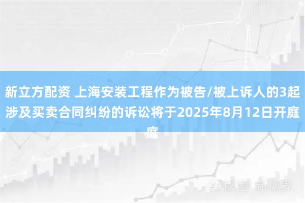 新立方配资 上海安装工程作为被告/被上诉人的3起涉及买卖合同纠纷的诉讼将于2025年8月12日开庭