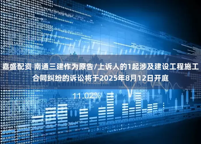 嘉盛配资 南通三建作为原告/上诉人的1起涉及建设工程施工合同纠纷的诉讼将于2025年8月12日开庭
