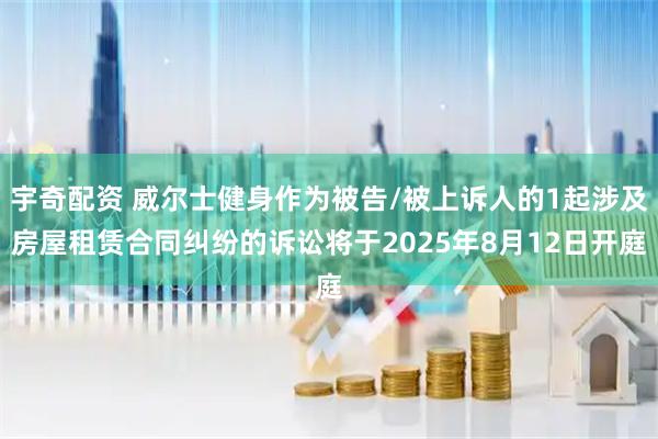 宇奇配资 威尔士健身作为被告/被上诉人的1起涉及房屋租赁合同纠纷的诉讼将于2025年8月12日开庭