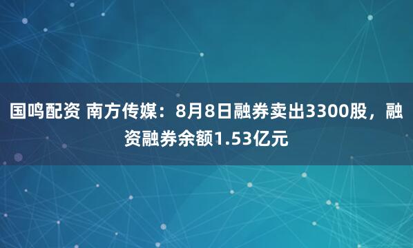 国鸣配资 南方传媒：8月8日融券卖出3300股，融资融券余额1.53亿元