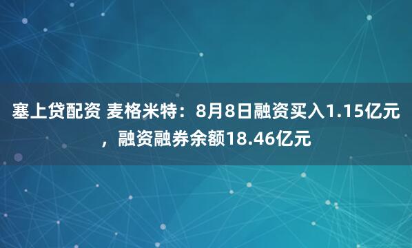 塞上贷配资 麦格米特：8月8日融资买入1.15亿元，融资融券余额18.46亿元