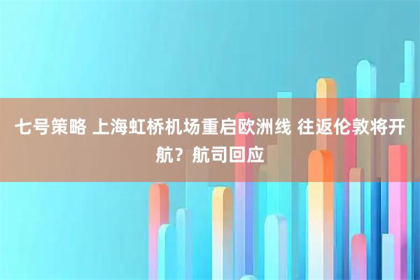 七号策略 上海虹桥机场重启欧洲线 往返伦敦将开航？航司回应