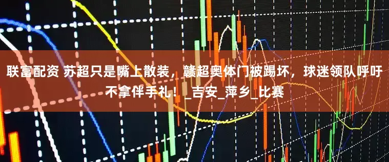联富配资 苏超只是嘴上散装，赣超奥体门被踢坏，球迷领队呼吁不拿伴手礼！_吉安_萍乡_比赛