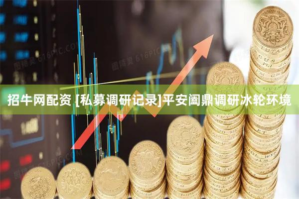 招牛网配资 [私募调研记录]平安阖鼎调研冰轮环境