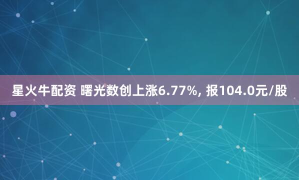 星火牛配资 曙光数创上涨6.77%, 报104.0元/股