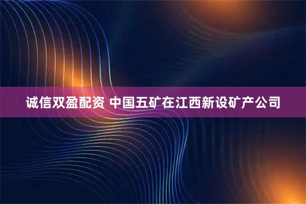 诚信双盈配资 中国五矿在江西新设矿产公司