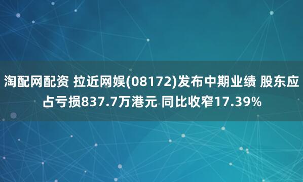 淘配网配资 拉近网娱(08172)发布中期业绩 股东应占亏损837.7万港元 同比收窄17.39%