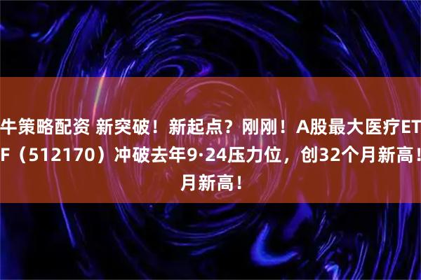 牛策略配资 新突破！新起点？刚刚！A股最大医疗ETF（512170）冲破去年9·24压力位，创32个月新高！