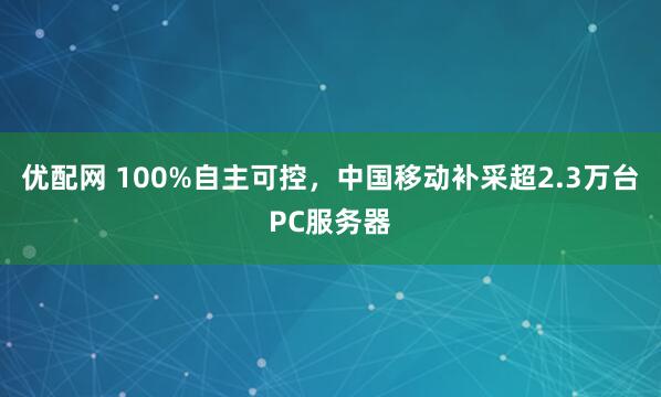 优配网 100%自主可控，中国移动补采超2.3万台PC服务器