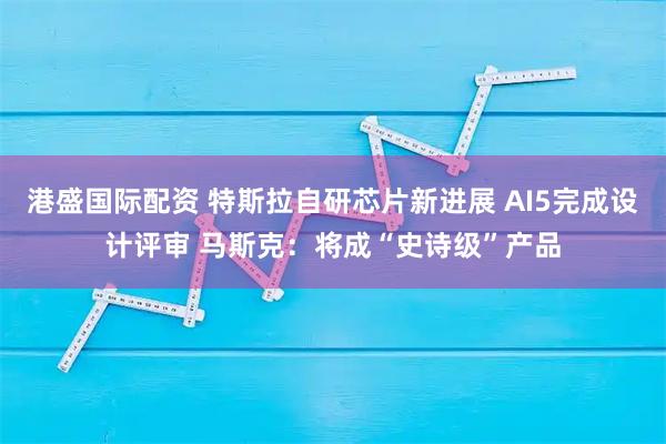 港盛国际配资 特斯拉自研芯片新进展 AI5完成设计评审 马斯克：将成“史诗级”产品