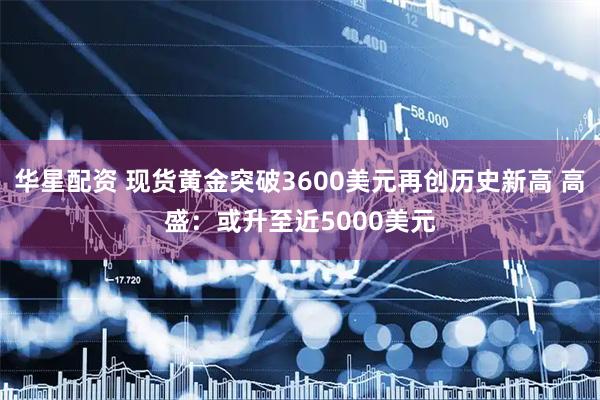 华星配资 现货黄金突破3600美元再创历史新高 高盛：或升至近5000美元