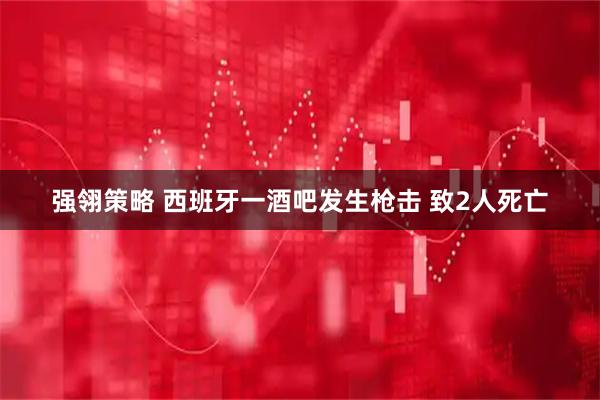 强翎策略 西班牙一酒吧发生枪击 致2人死亡