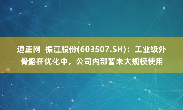 道正网  振江股份(603507.SH)：工业级外骨骼在优化中，公司内部暂未大规模使用