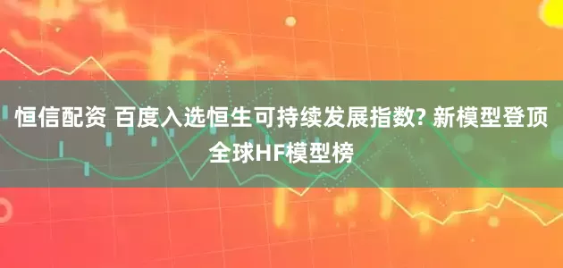 恒信配资 百度入选恒生可持续发展指数? 新模型登顶全球HF模型榜