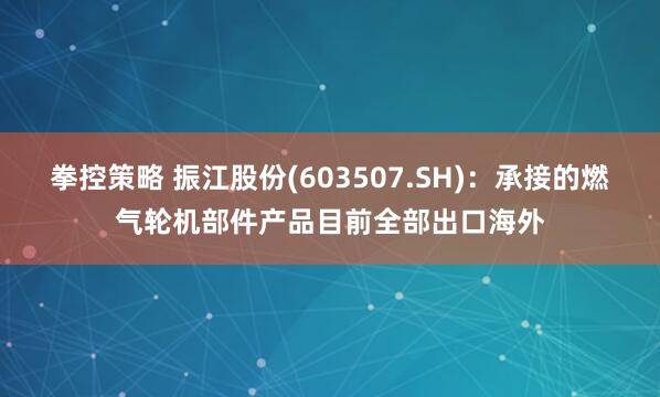 拳控策略 振江股份(603507.SH)：承接的燃气轮机部件产品目前全部出口海外