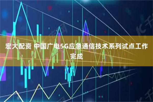 宏大配资 中国广电5G应急通信技术系列试点工作完成