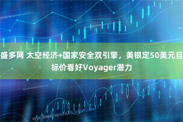 盛多网 太空经济+国家安全双引擎，美银定50美元目标价看好Voyager潜力
