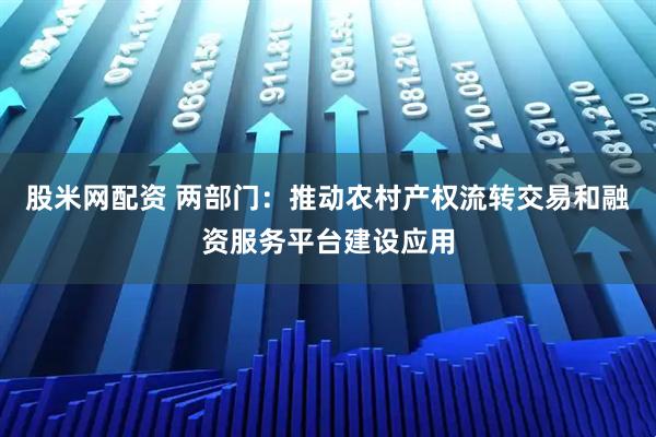 股米网配资 两部门：推动农村产权流转交易和融资服务平台建设应用