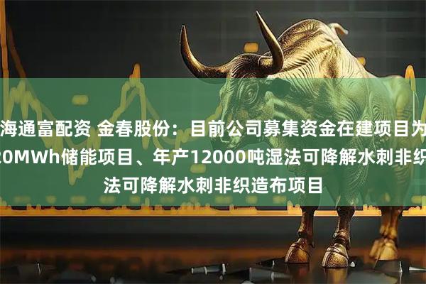海通富配资 金春股份：目前公司募集资金在建项目为10MW/20MWh储能项目、年产12000吨湿法可降解水刺非织造布项目