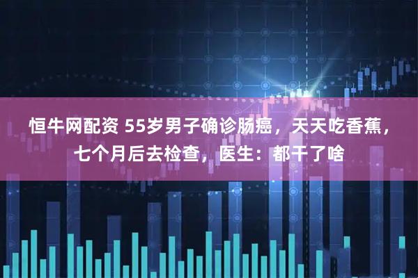 恒牛网配资 55岁男子确诊肠癌，天天吃香蕉，七个月后去检查，医生：都干了啥