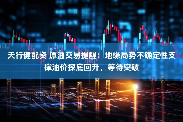 天行健配资 原油交易提醒:地缘局势不确定性支撑油价探底回升,等待突破