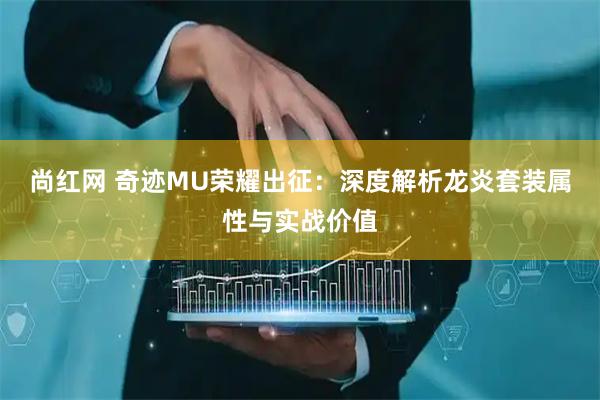 尚红网 奇迹MU荣耀出征：深度解析龙炎套装属性与实战价值