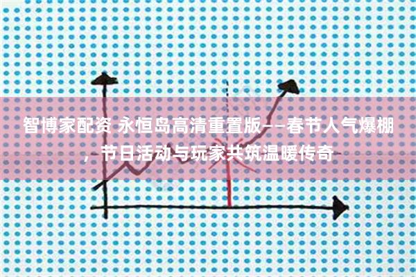 智博家配资 永恒岛高清重置版——春节人气爆棚，节日活动与玩家共筑温暖传奇