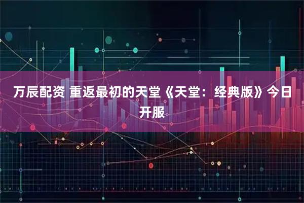 万辰配资 重返最初的天堂《天堂：经典版》今日开服