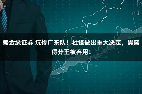 盛金缘证券 坑惨广东队！杜锋做出重大决定，男篮得分王被弃用！