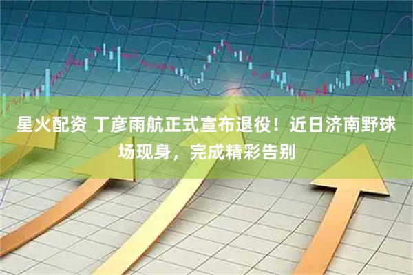 星火配资 丁彦雨航正式宣布退役！近日济南野球场现身，完成精彩告别