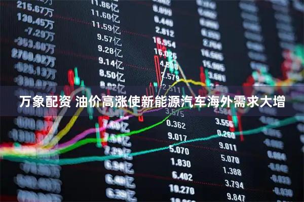 万象配资 油价高涨使新能源汽车海外需求大增